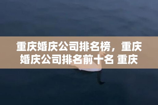 重庆婚庆公司排名榜，重庆婚庆公司排名前十名 重庆婚礼策划排行榜