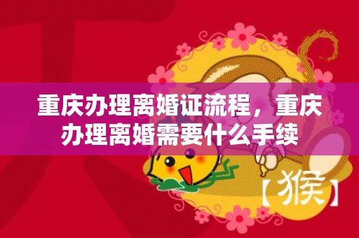 重庆办理离婚证流程，重庆办理离婚需要什么手续