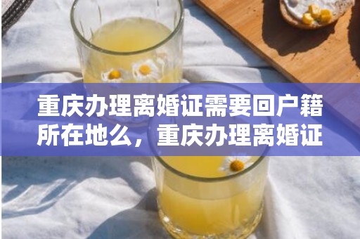 重庆办理离婚证需要回户籍所在地么，重庆办理离婚证需要哪些手续和证件和材料