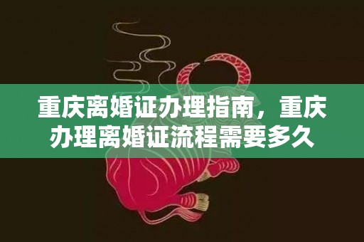 重庆离婚证办理指南，重庆办理离婚证流程需要多久