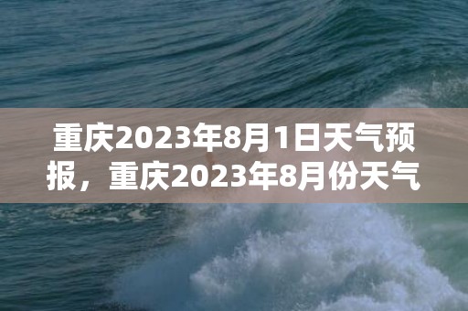 重庆2023年8月1日天气预报，重庆2023年8月份天气预报表