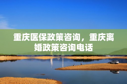 重庆医保政策咨询，重庆离婚政策咨询电话
