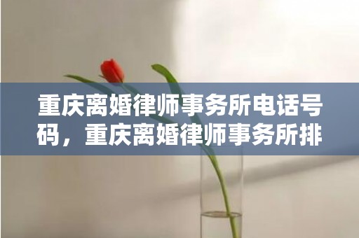 重庆离婚律师事务所电话号码，重庆离婚律师事务所排名前十位有哪些公司