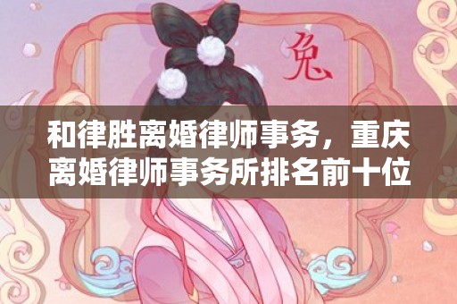 和律胜离婚律师事务，重庆离婚律师事务所排名前十位是哪家