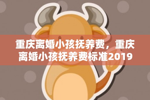 重庆离婚小孩抚养费，重庆离婚小孩抚养费标准2019每个月是多少