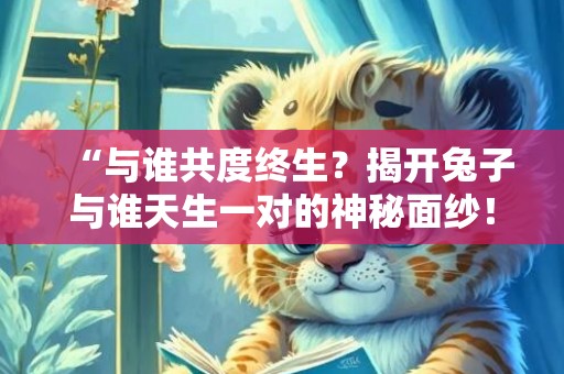 “与谁共度终生？揭开兔子与谁天生一对的神秘面纱！”