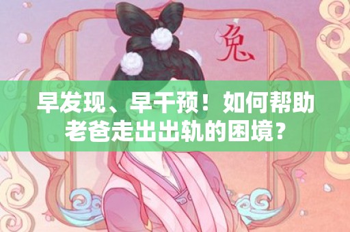 早发现、早干预！如何帮助老爸走出出轨的困境？