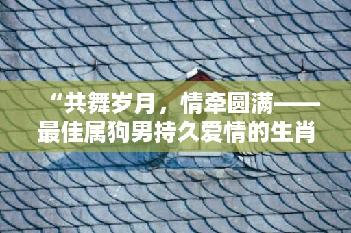 “共舞岁月，情牵圆满——最佳属狗男持久爱情的生肖女”