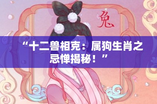 “十二兽相克：属狗生肖之忌惮揭秘！”