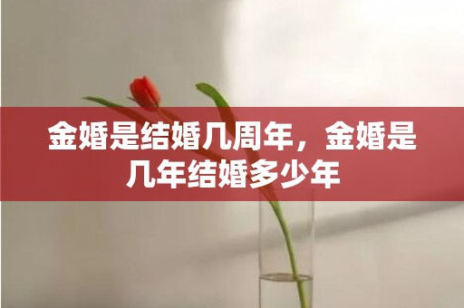 金婚是结婚几周年，金婚是几年结婚多少年