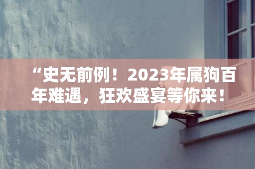 “史无前例！2023年属狗百年难遇，狂欢盛宴等你来！”