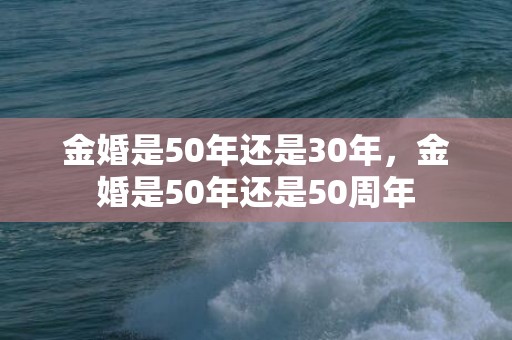 金婚是50年还是30年，金婚是50年还是50周年