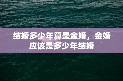 结婚多少年算是金婚，金婚应该是多少年结婚