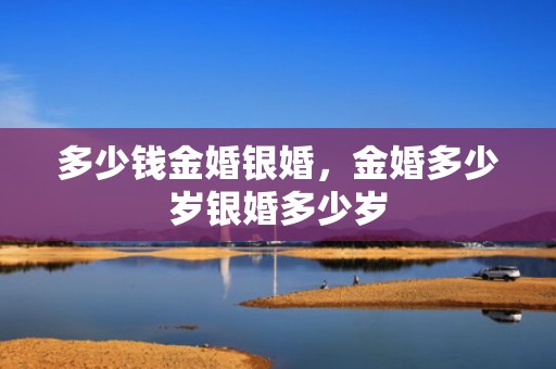 多少钱金婚银婚，金婚多少岁银婚多少岁
