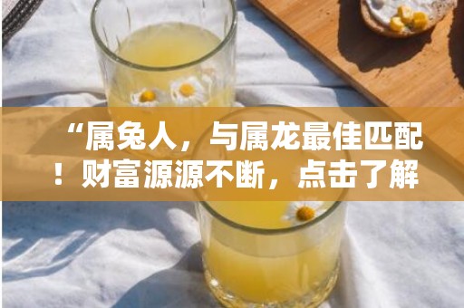 “属兔人，与属龙最佳匹配！财富源源不断，点击了解更多！”