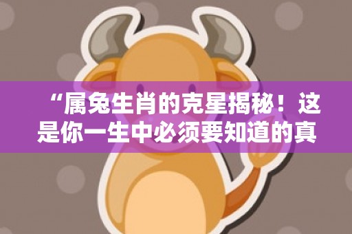 “属兔生肖的克星揭秘！这是你一生中必须要知道的真相！”