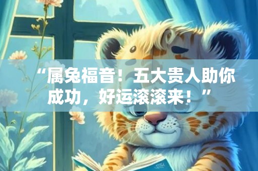 “属兔福音！五大贵人助你成功，好运滚滚来！”