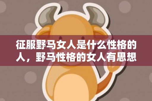 征服野马女人是什么性格的人，野马性格的女人有思想 不受束缚、性格如野马般的星座