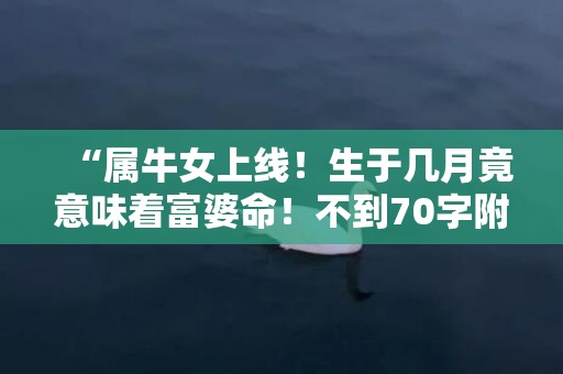 “属牛女上线！生于几月竟意味着富婆命！不到70字附赠贵人运！”