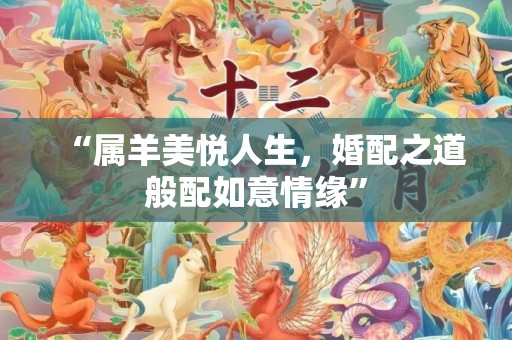 “属羊美悦人生，婚配之道般配如意情缘”