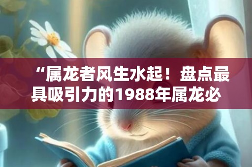 “属龙者风生水起！盘点最具吸引力的1988年属龙必火行业！”