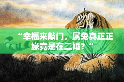 “幸福来敲门，属兔真正正缘竟是在二婚？”
