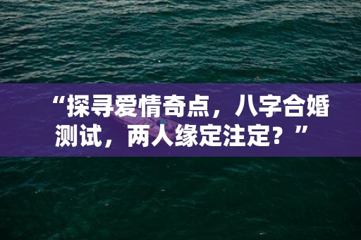 “探寻爱情奇点，八字合婚测试，两人缘定注定？”