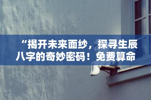 “揭开未来面纱，探寻生辰八字的奇妙密码！免费算命等你来！”