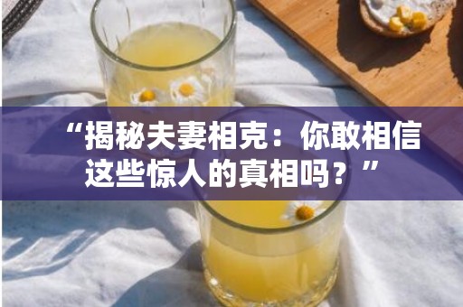 “揭秘夫妻相克：你敢相信这些惊人的真相吗？”