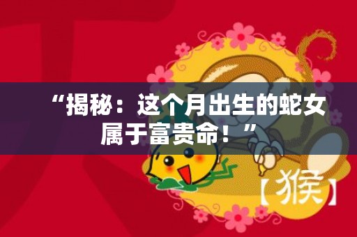 “揭秘：这个月出生的蛇女属于富贵命！”