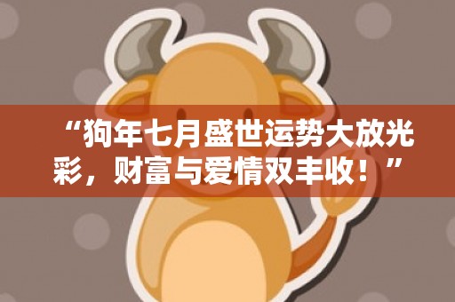 “狗年七月盛世运势大放光彩，财富与爱情双丰收！”