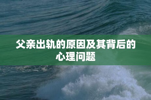 父亲出轨的原因及其背后的心理问题