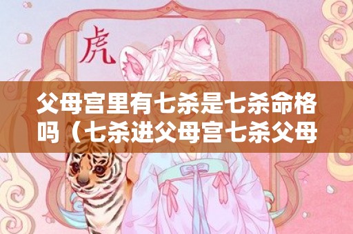 父母宫里有七杀是七杀命格吗（七杀进父母宫七杀父母宫长）