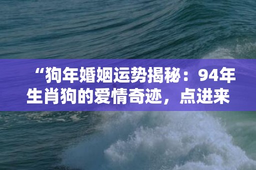 “狗年婚姻运势揭秘：94年生肖狗的爱情奇迹，点进来看！”