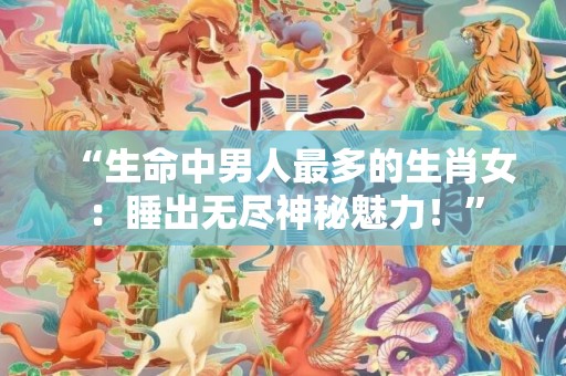 “生命中男人最多的生肖女：睡出无尽神秘魅力！”