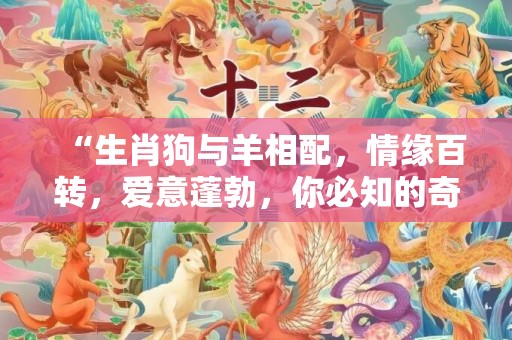 “生肖狗与羊相配，情缘百转，爱意蓬勃，你必知的奇妙结局！”