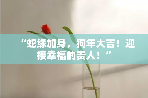 “蛇缘加身，狗年大吉！迎接幸福的贵人！”