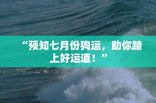 “预知七月份狗运，助你踏上好运道！”