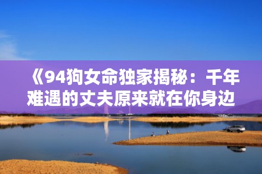 《94狗女命独家揭秘：千年难遇的丈夫原来就在你身边！》