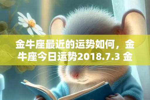 金牛座最近的运势如何，金牛座今日运势2018.7.3 金牛座今日运势查询