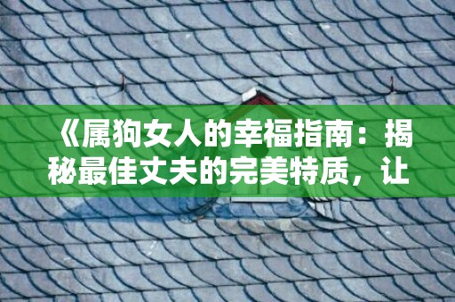 《属狗女人的幸福指南：揭秘最佳丈夫的完美特质，让你点击即触动人心》