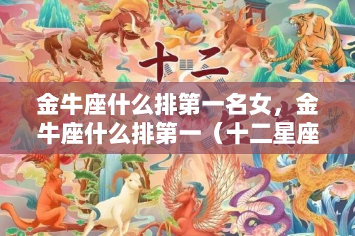 金牛座什么排第一名女，金牛座什么排第一（十二星座谁是天下第一）