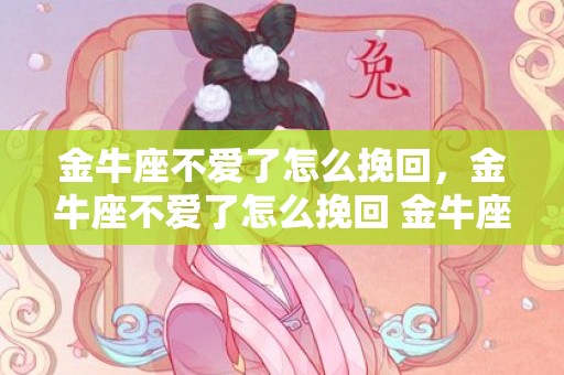 金牛座不爱了怎么挽回，金牛座不爱了怎么挽回 金牛座如何挽回