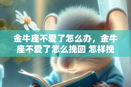 金牛座不爱了怎么办，金牛座不爱了怎么挽回 怎样挽回金牛座