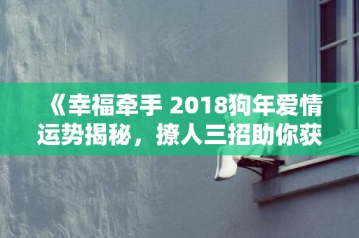 《幸福牵手 2018狗年爱情运势揭秘，撩人三招助你获得爱情好运！》