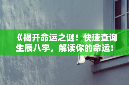 《揭开命运之谜！快速查询生辰八字，解读你的命运！》