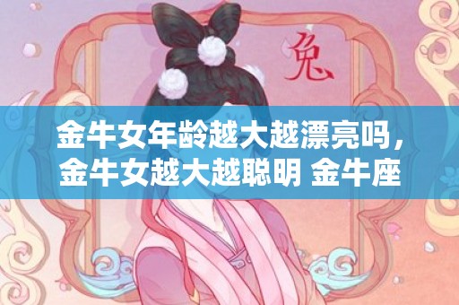 金牛女年龄越大越漂亮吗，金牛女越大越聪明 金牛座的生活注定越过越好