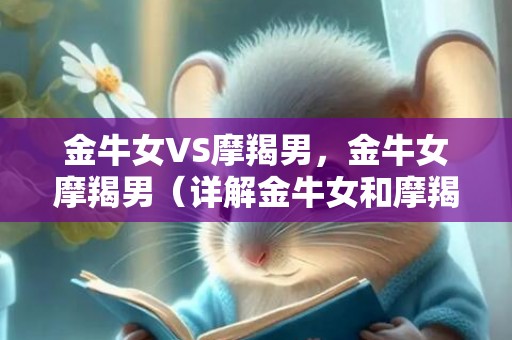 金牛女VS摩羯男，金牛女摩羯男（详解金牛女和摩羯男）