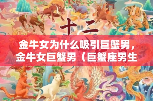 金牛女为什么吸引巨蟹男，金牛女巨蟹男（巨蟹座男生和金牛座女生配吗）