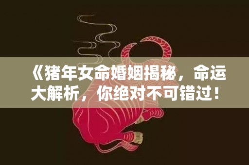 《猪年女命婚姻揭秘，命运大解析，你绝对不可错过！》